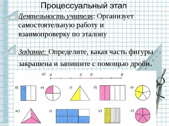 Деятельность учителя : Организует самостоятельную работу и взаимопроверку по эталону Задание: Определите, какая часть фигуры закрашена и запишите с помощью дроби .