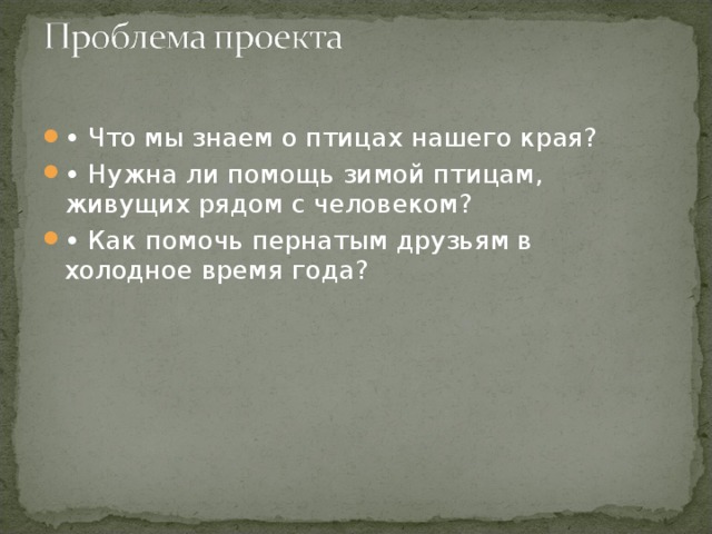 • Что мы знаем о птицах нашего края? • Нужна ли помощь зимой птицам, живущих рядом с человеком? • Как помочь пернатым друзьям в холодное время года?