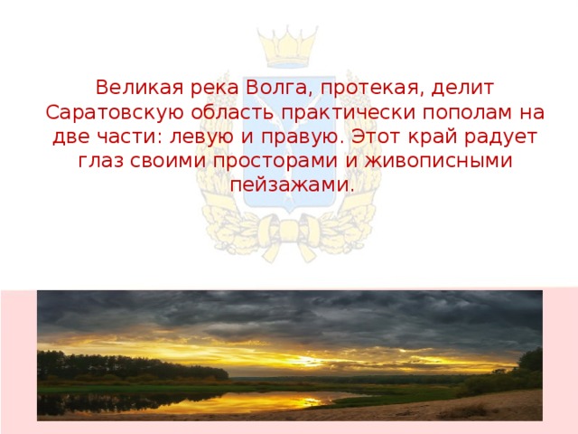 Великая река Волга, протекая, делит Саратовскую область практически пополам на две части: левую и правую. Этот край радует глаз своими просторами и живописными пейзажами.