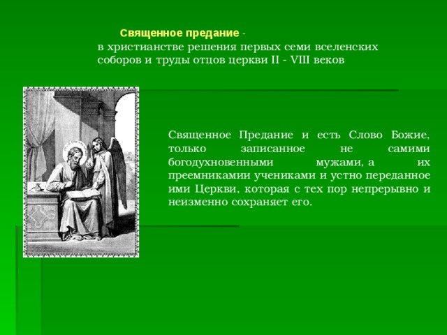         Священное предание  -  в христианстве решения первых семи  вселенских соборов и труды отцов церкви II - VIII веков Священное Предание и есть Слово Божие, только записанное не самими богодухновенными мужами, а их преемникамии учениками и устно переданное ими Церкви, которая с тех пор непрерывно и неизменно сохраняет его.