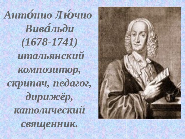 Анто́нио Лю́чио Вива́льди (1678-1741)  итальянский композитор, скрипач, педагог, дирижёр, католический священник.