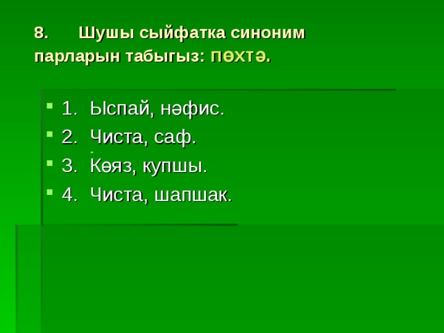 8.  Шушы сыйфатка синоним парларын табыгыз:  пөхтә.   1.  Ыспай, нәфис. 2.  Чиста, саф. 3.  Көяз, купшы. 4.  Чиста, шапшак. -