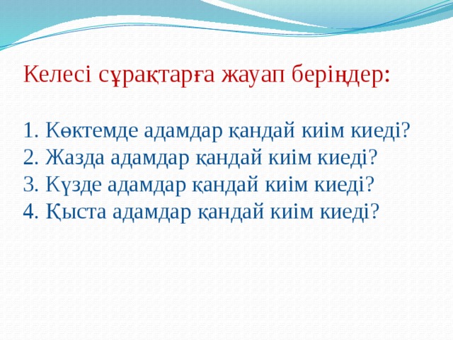 Келесі сұрақтарға жауап беріңдер:   1. Көктемде адамдар қандай киім киеді?  2. Жазда адамдар қандай киім киеді?  3. Күзде адамдар қандай киім киеді?  4. Қыста адамдар қандай киім киеді?