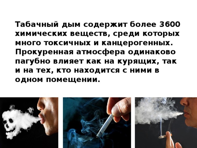 Табачный дым содержит более 3600 химических веществ, среди которых много токсичных и канцерогенных. Прокуренная атмосфера одинаково пагубно влияет как на курящих, так и на тех, кто находится с ними в одном помещении.