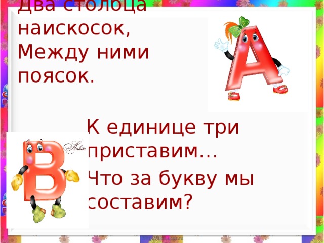 Два столбца наискосок,  Между ними поясок. К единице три приставим… Что за букву мы составим?