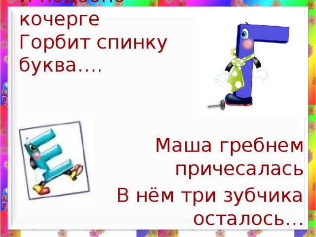 И подобно кочерге  Горбит спинку буква…. Маша гребнем причесалась В нём три зубчика осталось…