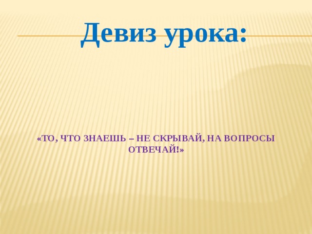 Девиз урока: «То, что знаешь – не скрывай, на вопросы отвечай!»