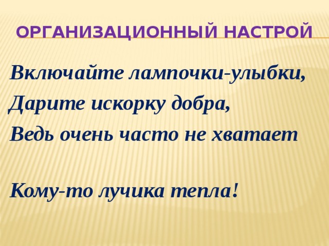 Организационный настрой Включайте лампочки-улыбки, Дарите искорку добра, Ведь очень часто не хватает                        Кому-то лучика тепла!