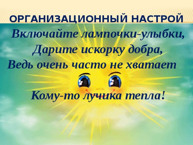 Организационный настрой Включайте лампочки-улыбки, Дарите искорку добра, Ведь очень часто не хватает                        Кому-то лучика тепла!