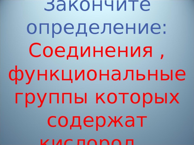 Закончите определение:  Соединения , функциональные группы которых содержат кислород…