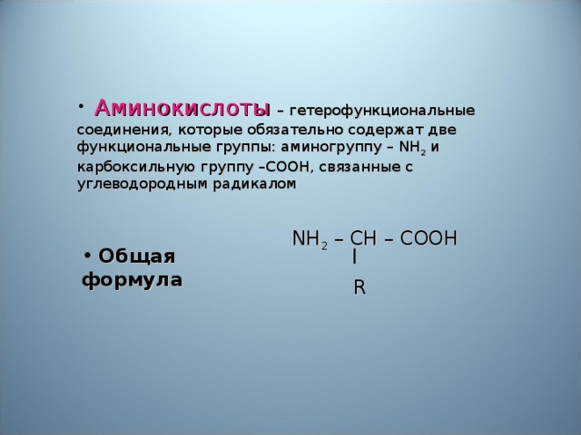 Аминокислоты  – гетерофункциональные соединения, которые обязательно содержат две функциональные группы: аминогруппу – NH 2 и карбоксильную группу – COOH , связанные с углеводородным радикалом NH 2 – CH – COOH  R