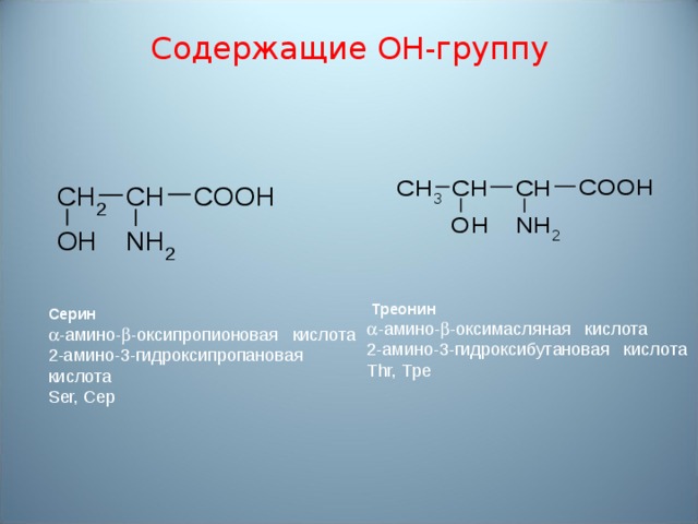 Содержащие ОН-группу  Трeонин  -амино-  -оксимасляная кислота 2-амино-3-гидроксибутановая кислота Thr, Трe Ceрин  -амино-  -оксипропионовая кислота 2-амино-3-гидроксипропановая кислота Ser, Сeр