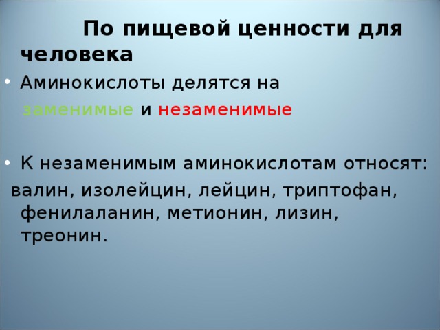 По пищевой ценности для человека Аминокислоты делятся на  заменимые и незаменимые К незаменимым аминокислотам относят:  валин, изолейцин, лейцин, триптофан, фенилаланин, метионин, лизин, треонин.