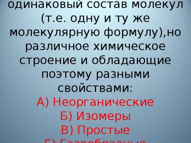 Вещества, имеющие одинаковый состав молекул (т.е. одну и ту же молекулярную формулу),но различное химическое строение и обладающие поэтому разными свойствами:  А) Неорганические  Б) Изомеры  В) Простые  Г) Газообразные  Д) Жидкие