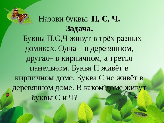 Назови буквы: П, С, Ч.  Задача.  Буквы П,С,Ч живут в трёх разных домиках. Одна – в деревянном, другая– в кирпичном, а третья панельном. Буква П живёт в кирпичном доме. Буква С не живёт в деревянном доме. В каком доме живут буквы С и Ч?