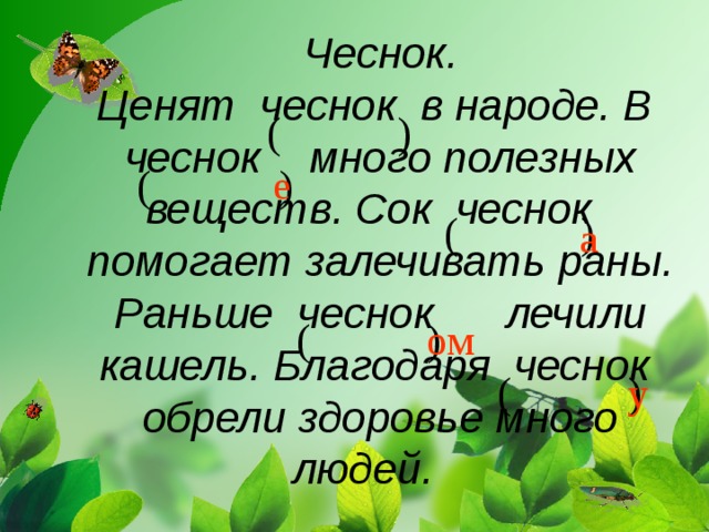 Чеснок. Ценят чеснок в народе. В чеснок много полезных веществ. Сок чеснок помогает залечивать раны. Раньше чеснок лечили кашель. Благодаря чеснок обрели здоровье много людей.  ( ) ( ) е ( ) а ( ) ом ( ) у