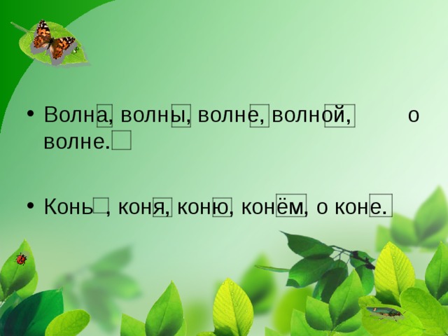 Волна, волны, волне, волной, о волне.  Конь  ,  коня, коню, конём, о коне.