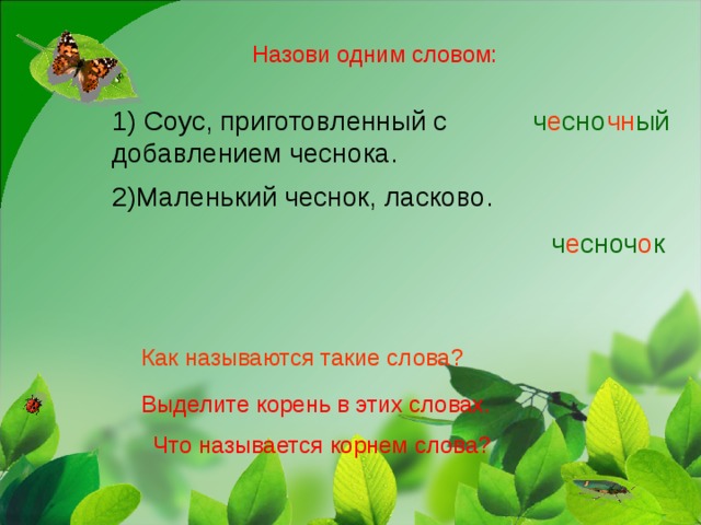 Назови одним словом: 1) Соус, приготовленный с добавлением чеснока. ч е сно чн ый 2)Маленький чеснок, ласково. ч е сноч о к Как называются такие слова? Выделите корень в этих словах. Что называется корнем слова?