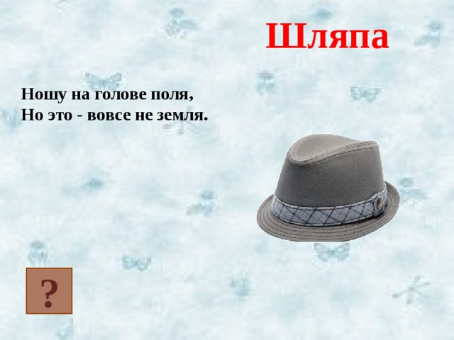 Шляпа Ношу на голове поля, Но это - вовсе не земля. ?