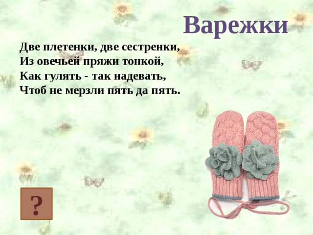 Варежки Две плетенки, две сестренки,  Из овечьей пряжи тонкой,  Как гулять - так надевать,  Чтоб не мерзли пять да пять. ?