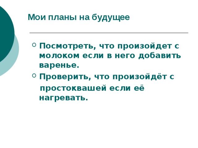 Мои планы на будущее   Посмотреть, что произойдет с молоком если в него добавить варенье. Проверить, что произойдёт с  простоквашей если её нагревать.