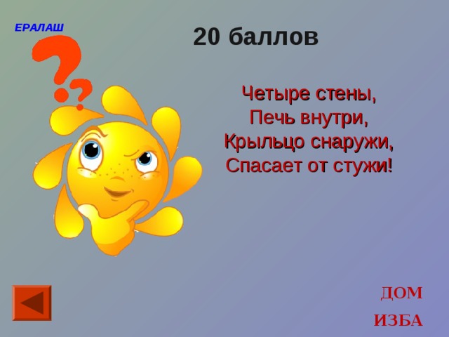 ЕРАЛАШ 20 баллов Четыре стены, Печь внутри, Крыльцо снаружи, Спасает от стужи! ДОМ ИЗБА