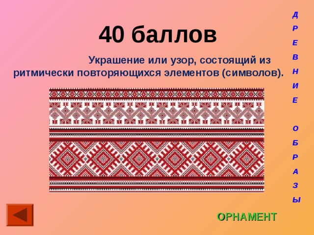 Д Р Е В Н И Е  О Б Р А З Ы 40 баллов    Украшение или узор, состоящий из ритмически повторяющихся элементов (символов). ОРНАМЕНТ