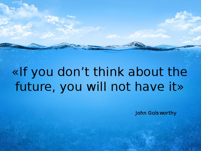 «If you don’t think about the future, you will not have it»   John Golsworthy