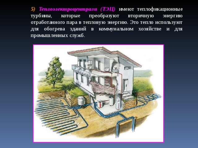 5) Теплоэлектроцентрали (ТЭЦ) имеют теплофикационные турбины, которые преобразуют вторичную энергию отработанного пара в тепловую энергию. Это тепло используют для обогрева зданий в коммунальном хозяйстве и для промышленных служб.