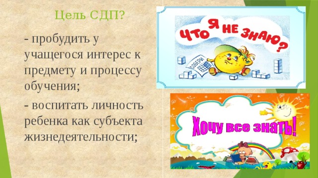 Цель СДП? - пробудить у учащегося интерес к предмету и процессу обучения; - воспитать личность ребенка как субъекта жизнедеятельности;