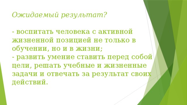 Ожидаемый результат?   - воспитать человека с активной жизненной позицией не только в обучении, но и в жизни;  - развить умение ставить перед собой цели, решать учебные и жизненные задачи и отвечать за результат своих действий.