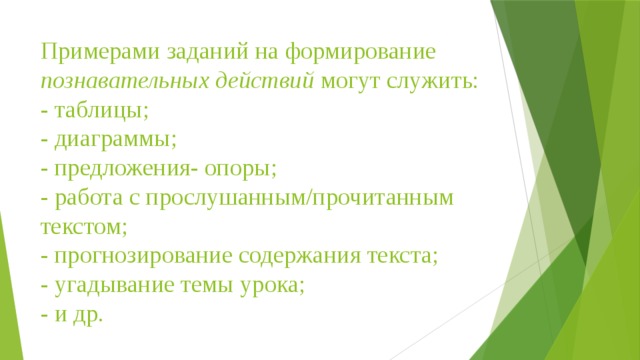 Примерами заданий на формирование познавательных действий могут служить:  - таблицы;  - диаграммы;  - предложения- опоры;  - работа с прослушанным/прочитанным текстом;  - прогнозирование содержания текста;  - угадывание темы урока;  - и др.