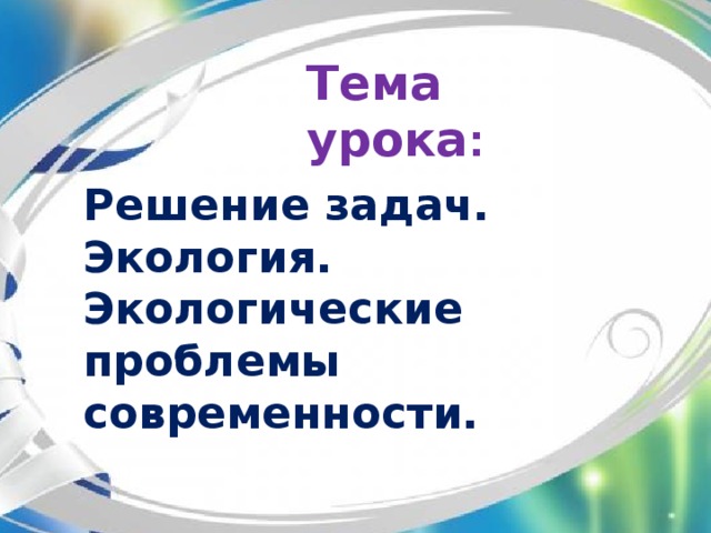 Тема урока :  Решение задач. Экология. Экологические проблемы современности.