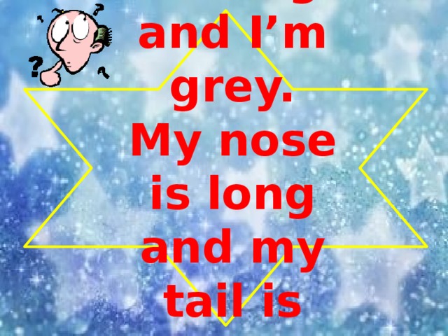 I’m big and I’m grey. My nose is long and my tail is short