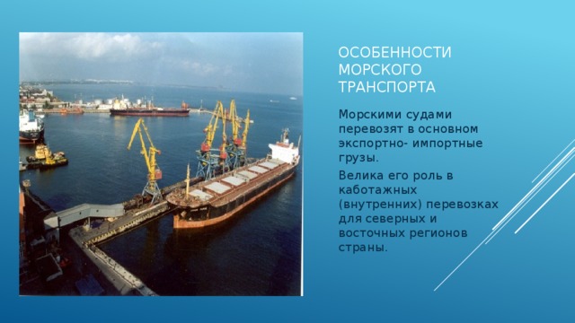 Особенности морского транспорта Морскими судами перевозят в основном экспортно- импортные грузы. Велика его роль в каботажных (внутренних) перевозках для северных и восточных регионов страны.