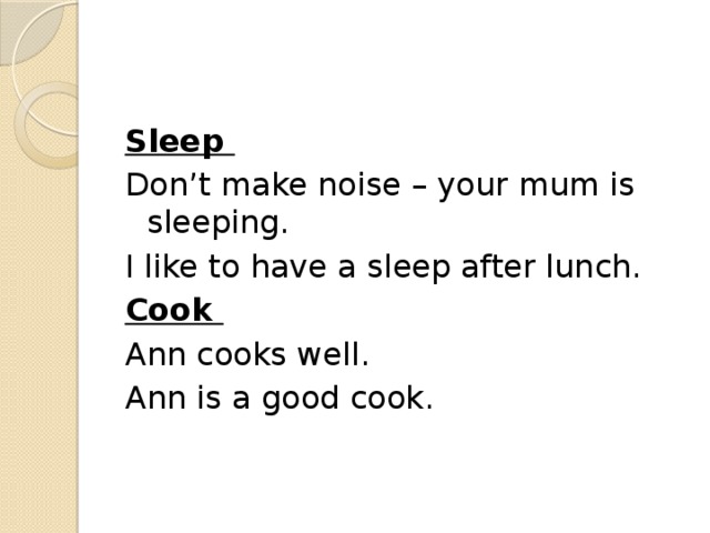 Sleep Don’t make noise – your mum is sleeping. I like to have a sleep after lunch. Cook Ann cooks well. Ann is a good cook.