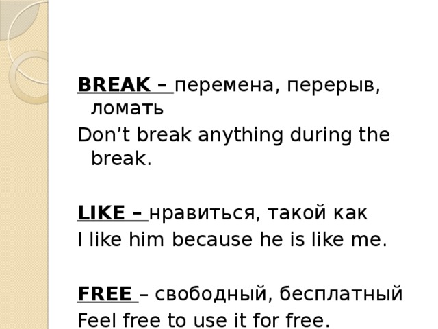 BREAK – перемена, перерыв, ломать Don’t break anything during the break. LIKE – нравиться, такой как I like him because he is like me. FREE – свободный, бесплатный Feel free to use it for free.