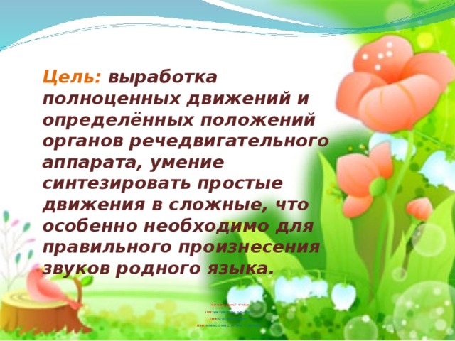 Цель: выработка полноценных движений и определённых положений органов речедвигательного аппарата, умение синтезировать простые движения в сложные, что особенно необходимо для правильного произнесения звуков родного языка.