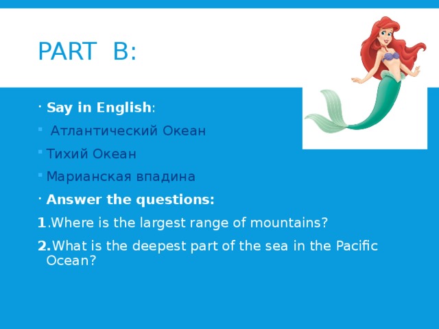 PART B: Say in English :  Атлантический Океан Тихий Океан Марианская впадина Answer the questions: 1 .Where is the largest range of mountains? 2. What is the deepest part of the sea in the Pacific Ocean?