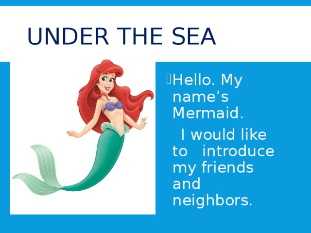 UNDER THE SEA Hello. My name’s Mermaid.  I would like to introduce my friends and neighbors.
