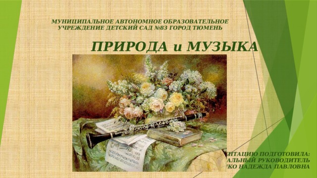 МУНИЦИПАЛЬНОЕ АВТОНОМНОЕ ОБРАЗОВАТЕЛЬНОЕ  УЧРЕЖДЕНИЕ ДЕТСКИЙ САД №83 ГОРОД ТЮМЕНЬ  ПРИРОДА и МУЗЫКА       ПРЕЗЕНТАЦИЮ ПОДГОТОВИЛА:  МУЗЫКАЛЬНЫЙ РУКОВОДИТЕЛЬ  ЖДАНКО НАДЕЖДА ПАВЛОВНА