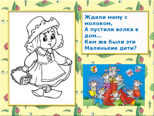 Ждали маму с молоком,  А пустили волка в дом…  Кем же были эти  Маленькие дети?