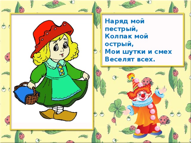 Наряд мой пестрый, Колпак мой острый, Мои шутки и смех Веселят всех.