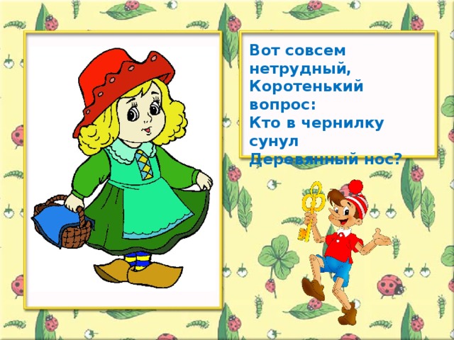 Вот совсем нетрудный, Коротенький вопрос: Кто в чернилку сунул Деревянный нос?