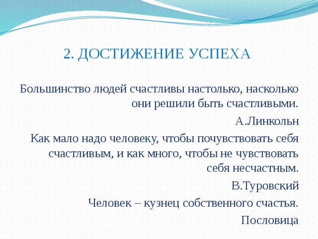 2. ДОСТИЖЕНИЕ УСПЕХА Большинство людей счастливы настолько, насколько они решили быть счастливыми. А.Линкольн Как мало надо человеку, чтобы почувствовать себя счастливым, и как много, чтобы не чувствовать себя несчастным. В.Туровский Человек – кузнец собственного счастья. Пословица