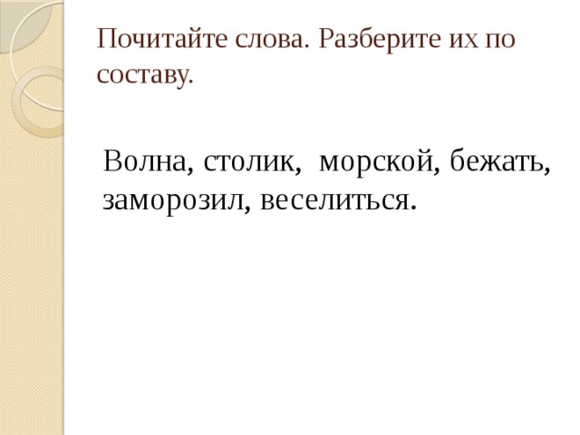 Почитайте слова. Разберите их по составу. Волна, столик, морской, бежать, заморозил, веселиться.