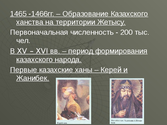 1465 -1466гг. – Образование Казахского ханства на территории Жетысу. Первоначальная численность - 200 тыс. чел. В XV – XVI вв. – период формирования казахского народа. Первые казахские ханы – Керей и Жанибек.