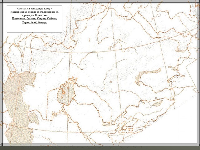 Нанести на контурную карту –средневековые города расположенные на территории Казахстана. Туркестан, Сыгнак, Сауран, Сайрам, Тараз, Суяб, Отрар .