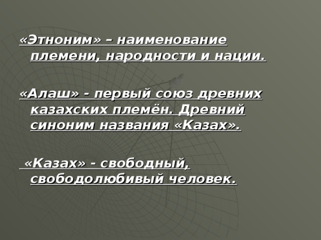 «Этноним» – наименование племени, народности и нации.   «Алаш» - первый союз древних казахских племён. Древний синоним названия «Казах».    «Казах» - свободный, свободолюбивый человек.