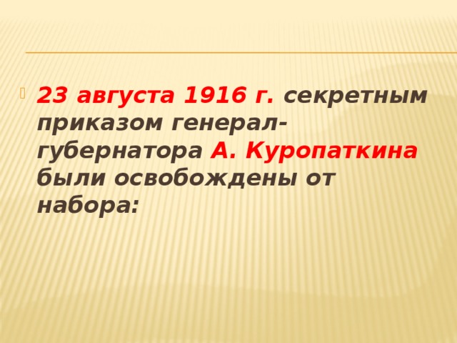 23 августа 1916 г. секретным приказом генерал-губернатора А. Куропаткина были освобождены от набора: